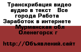 Транскрибация видео/аудио в текст - Все города Работа » Заработок в интернете   . Мурманская обл.,Оленегорск г.